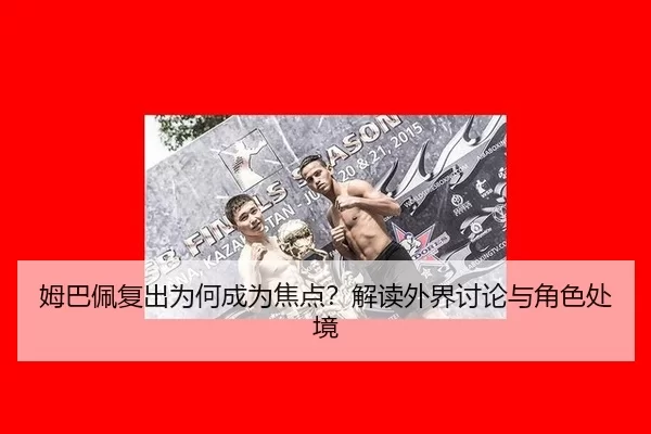 姆巴佩复出为何成为焦点？解读外界讨论与角色处境